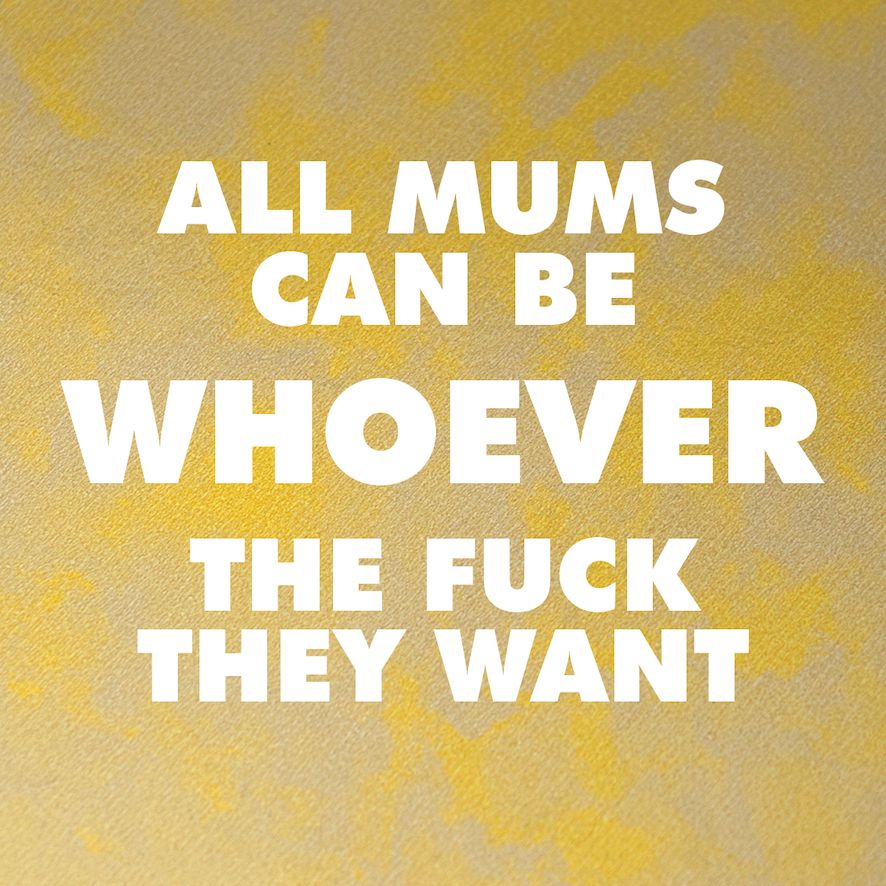 ALL MUMS CAN BE WHOEVER THE FUCK THEY WANT